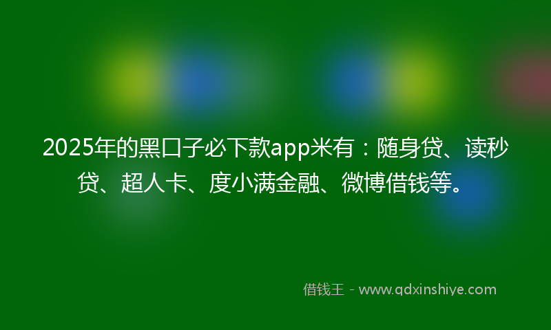 2025年的黑口子必下款app米有：随身贷、读秒贷、超人卡、度小满金融、微博借钱等。