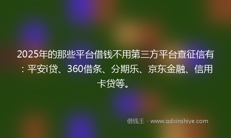 2025年的那些平台借钱不用第三方平台查征信有：平安i贷、360借条、分期乐、京东金融、信用卡贷等。