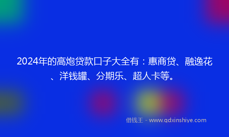 2024年的高炮贷款口子大全有：惠商贷、融逸花、洋钱罐、分期乐、超人卡等。