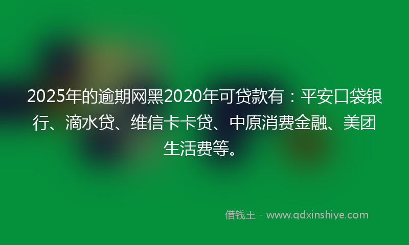 2025年的逾期网黑2020年可贷款有：平安口袋银行、滴水贷、维信卡卡贷、中原消费金融、美团生活费等。