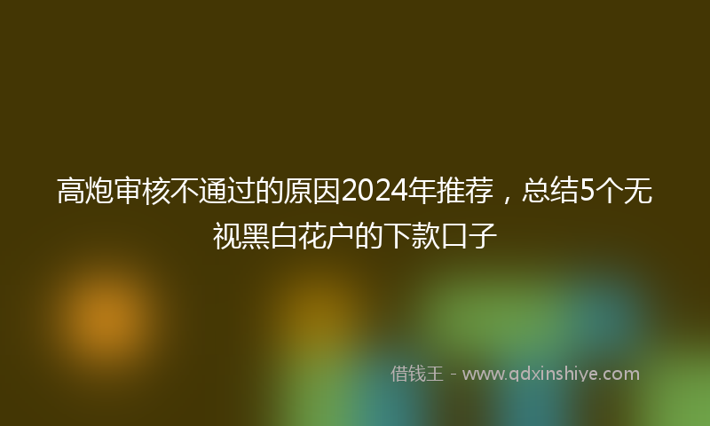 高炮审核不通过的原因2024年推荐，总结5个无视黑白花户的下款口子