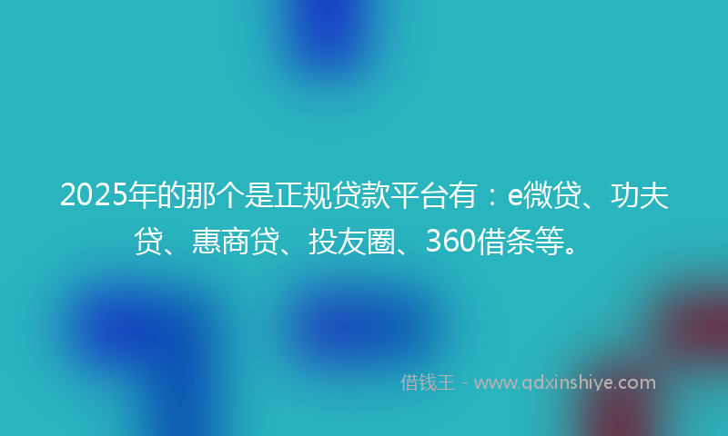 2025年的那个是正规贷款平台有：e微贷、功夫贷、惠商贷、投友圈、360借条等。