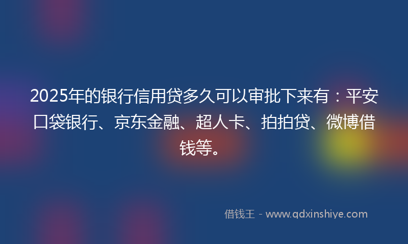 2025年的银行信用贷多久可以审批下来有：平安口袋银行、京东金融、超人卡、拍拍贷、微博借钱等。