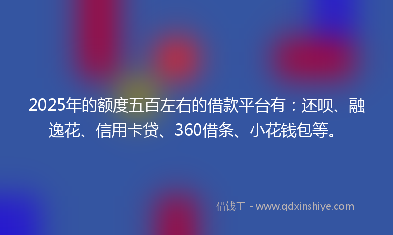 2025年的额度五百左右的借款平台有：还呗、融逸花、信用卡贷、360借条、小花钱包等。
