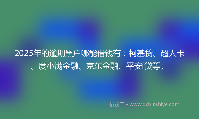 2025年的逾期黑户哪能借钱有：柯基贷、超人卡、度小满金融、京东金融、平安i贷等。