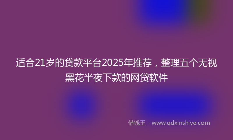 适合21岁的贷款平台2025年推荐，整理五个无视黑花半夜下款的网贷软件