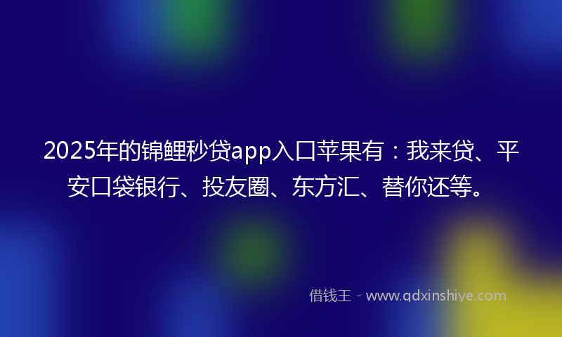 2025年的锦鲤秒贷app入口苹果有：我来贷、平安口袋银行、投友圈、东方汇、替你还等。