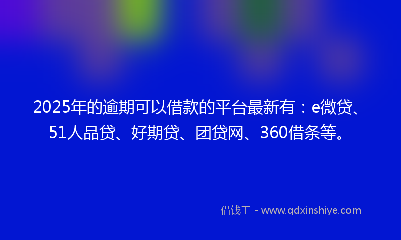 2025年的逾期可以借款的平台最新有：e微贷、51人品贷、好期贷、团贷网、360借条等。