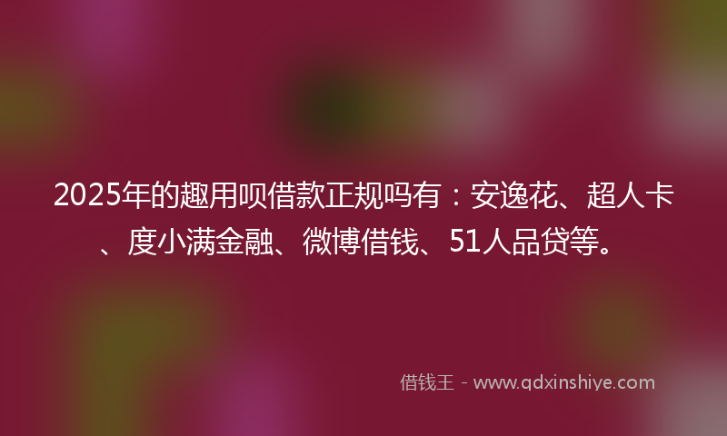 2025年的趣用呗借款正规吗有：安逸花、超人卡、度小满金融、微博借钱、51人品贷等。