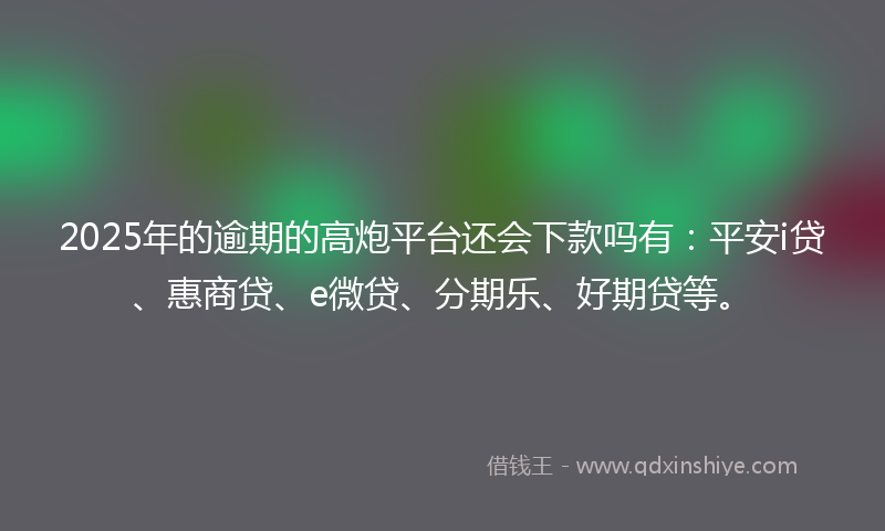 2025年的逾期的高炮平台还会下款吗有：平安i贷、惠商贷、e微贷、分期乐、好期贷等。