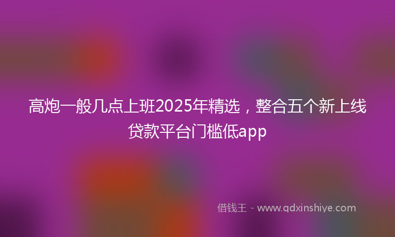 高炮一般几点上班2025年精选，整合五个新上线贷款平台门槛低app