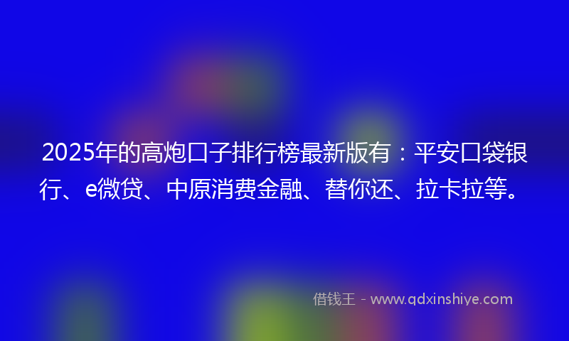 2025年的高炮口子排行榜最新版有：平安口袋银行、e微贷、中原消费金融、替你还、拉卡拉等。