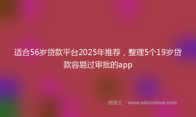 适合56岁贷款平台2025年推荐，整理5个19岁贷款容易过审批的app