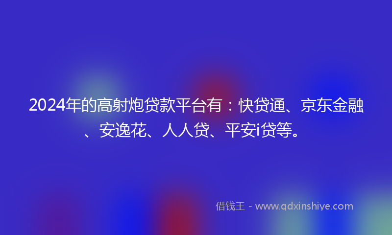 2024年的高射炮贷款平台有：快贷通、京东金融、安逸花、人人贷、平安i贷等。