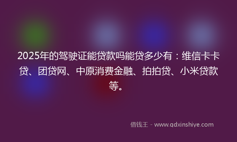 2025年的驾驶证能贷款吗能贷多少有：维信卡卡贷、团贷网、中原消费金融、拍拍贷、小米贷款等。