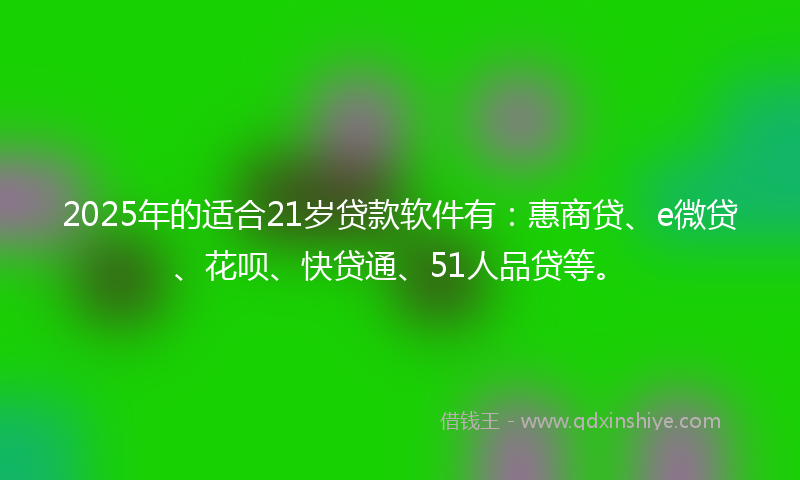 2025年的适合21岁贷款软件有：惠商贷、e微贷、花呗、快贷通、51人品贷等。