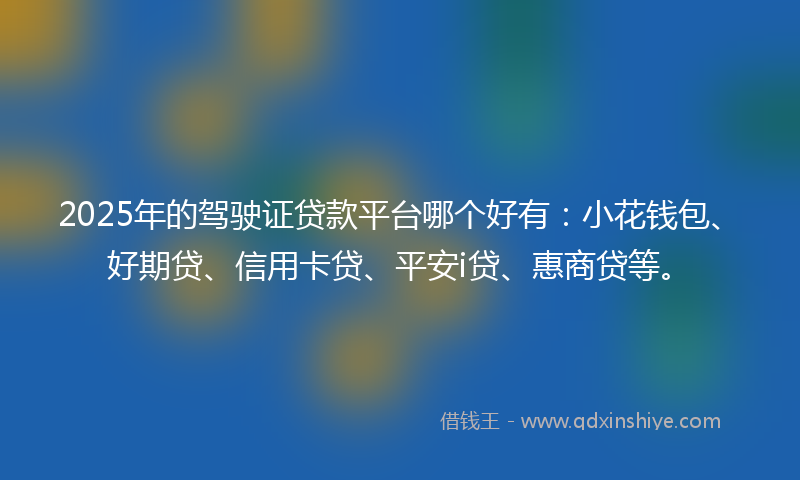 2025年的驾驶证贷款平台哪个好有：小花钱包、好期贷、信用卡贷、平安i贷、惠商贷等。