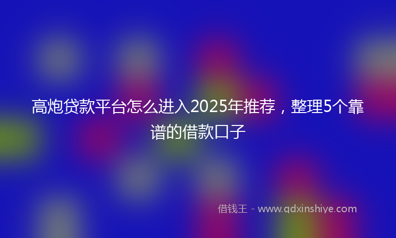 高炮贷款平台怎么进入2025年推荐，整理5个靠谱的借款口子