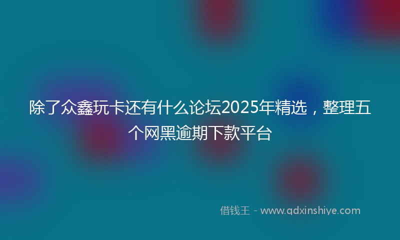 除了众鑫玩卡还有什么论坛2025年精选，整理五个网黑逾期下款平台