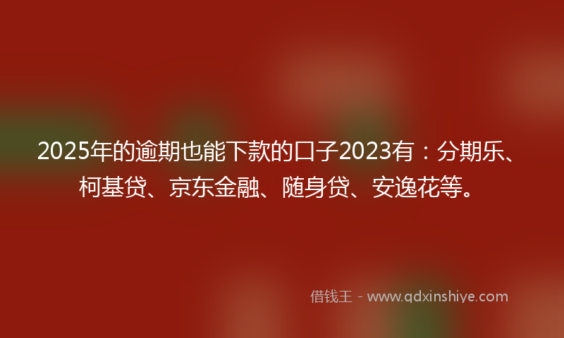 2025年的逾期也能下款的口子2023有：分期乐、柯基贷、京东金融、随身贷、安逸花等。