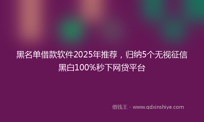 黑名单借款软件2025年推荐，归纳5个无视征信黑白100%秒下网贷平台