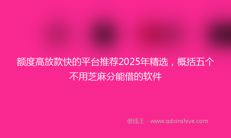 额度高放款快的平台推荐2025年精选，概括五个不用芝麻分能借的软件