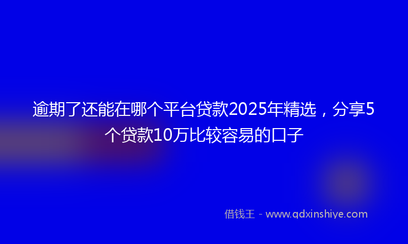 逾期了还能在哪个平台贷款2025年精选，分享5个贷款10万比较容易的口子