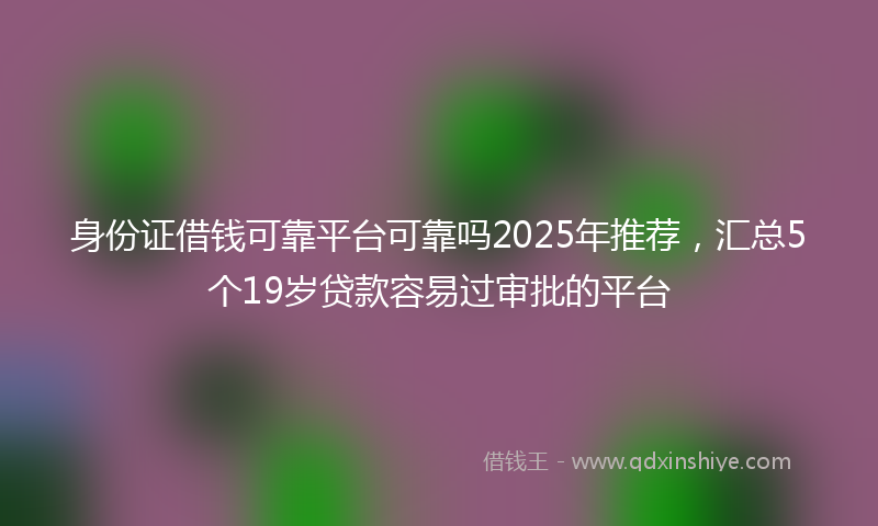 身份证借钱可靠平台可靠吗2025年推荐，汇总5个19岁贷款容易过审批的平台