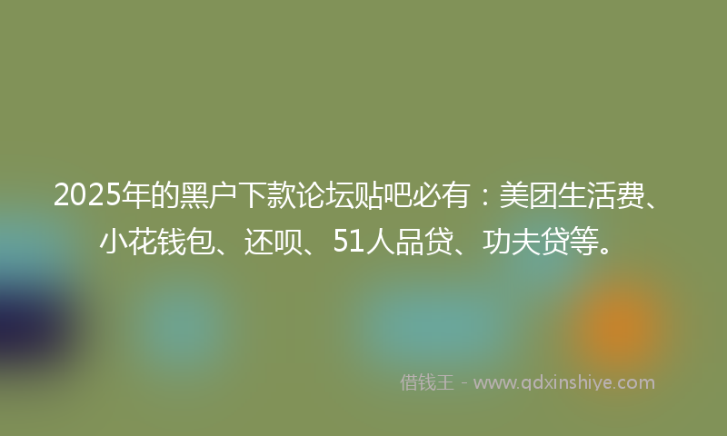 2025年的黑户下款论坛贴吧必有:美团生活费、小花钱包、还呗、51人品贷、功夫贷等。