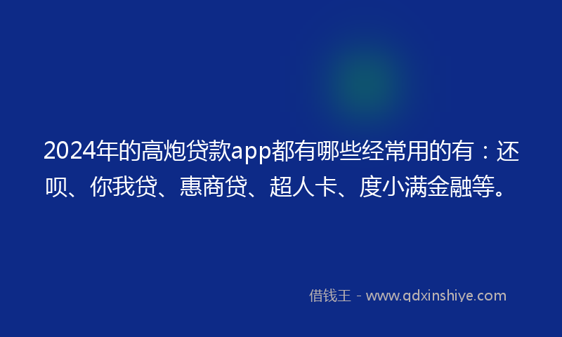 2024年的高炮贷款app都有哪些经常用的有：还呗、你我贷、惠商贷、超人卡、度小满金融等。