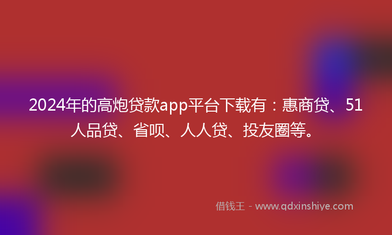 2024年的高炮贷款app平台下载有：惠商贷、51人品贷、省呗、人人贷、投友圈等。