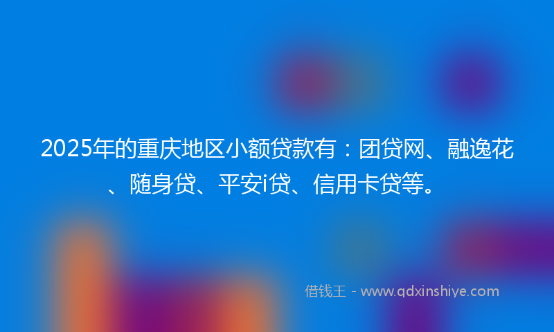 2025年的重庆地区小额贷款有：团贷网、融逸花、随身贷、平安i贷、信用卡贷等。