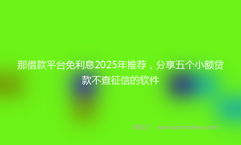 那借款平台免利息2025年推荐，分享五个小额贷款不查征信的软件