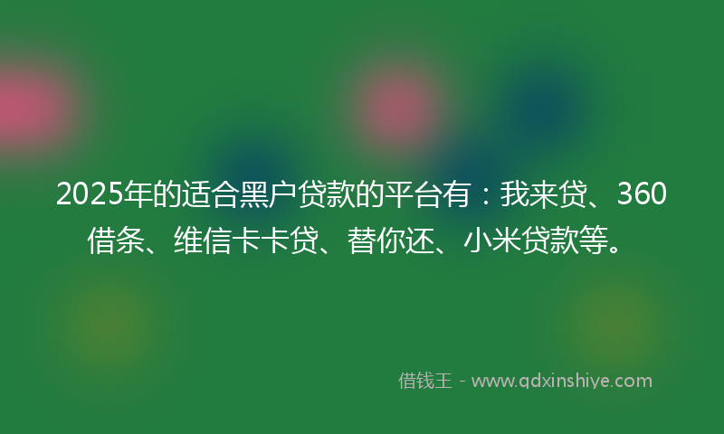 2025年的适合黑户贷款的平台有：我来贷、360借条、维信卡卡贷、替你还、小米贷款等。
