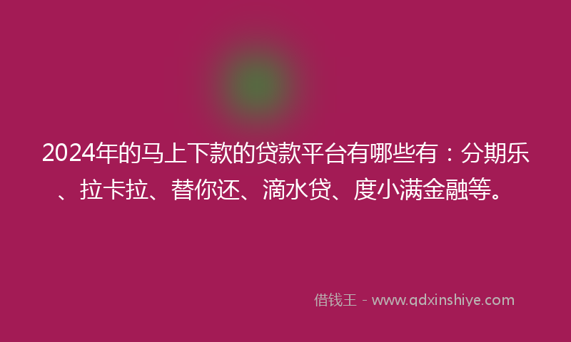 2024年的马上下款的贷款平台有哪些有：分期乐、拉卡拉、替你还、滴水贷、度小满金融等。