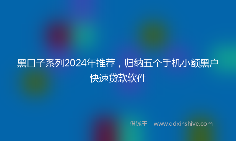 黑口子系列2024年推荐，归纳五个手机小额黑户快速贷款软件