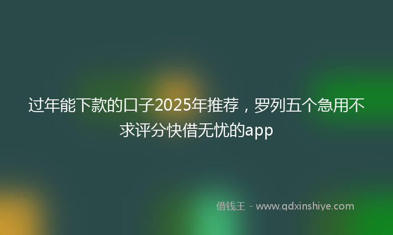 过年能下款的口子2025年推荐，罗列五个急用不求评分快借无忧的app