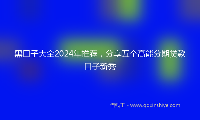 黑口子大全2024年推荐，分享五个高能分期贷款口子新秀