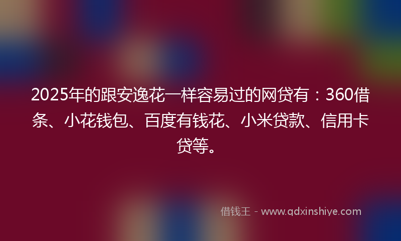 2025年的跟安逸花一样容易过的网贷有：360借条、小花钱包、百度有钱花、小米贷款、信用卡贷等。