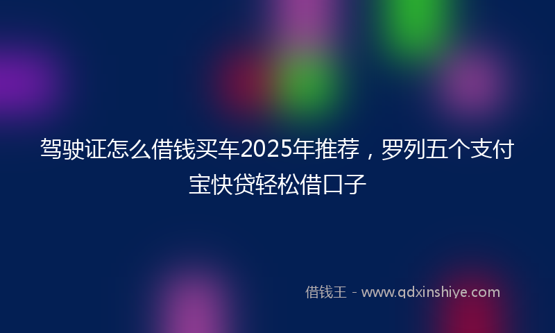 驾驶证怎么借钱买车2025年推荐，罗列五个支付宝快贷轻松借口子