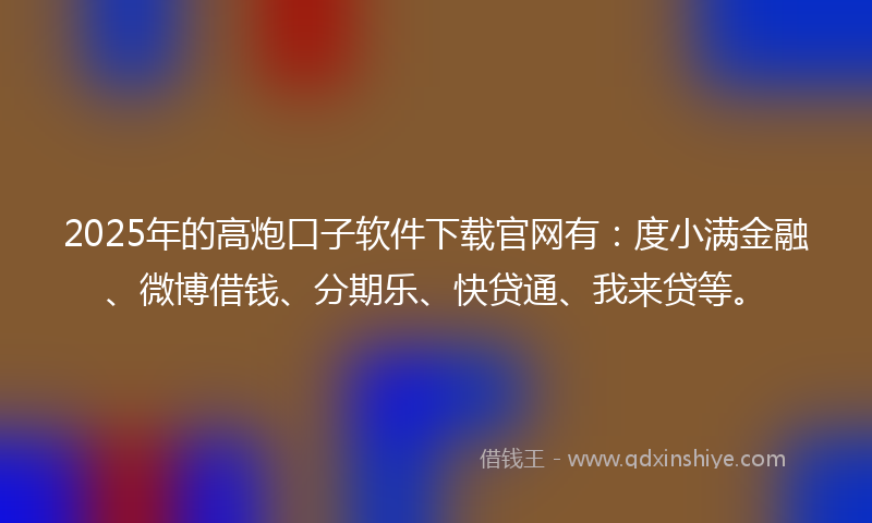2025年的高炮口子软件下载官网有：度小满金融、微博借钱、分期乐、快贷通、我来贷等。
