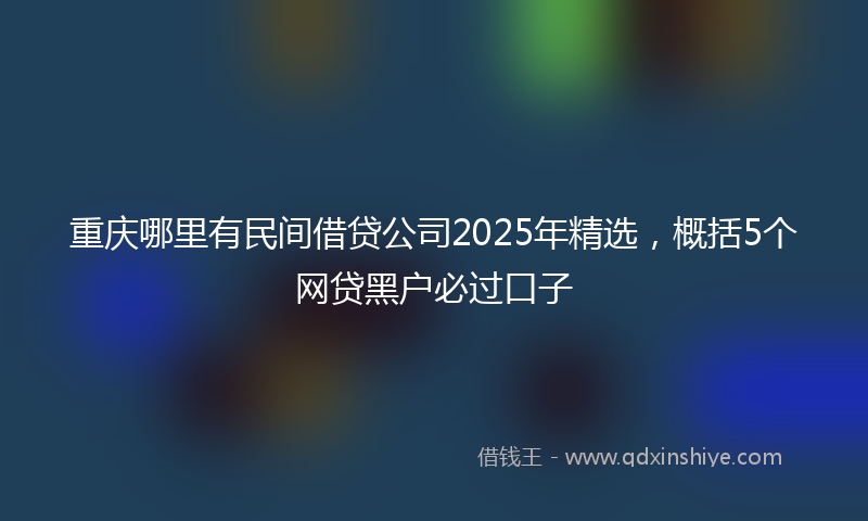 重庆哪里有民间借贷公司2025年精选，概括5个网贷黑户必过口子