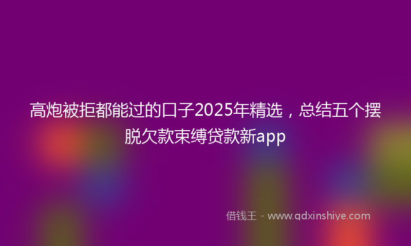 高炮被拒都能过的口子2025年精选，总结五个摆脱欠款束缚贷款新app