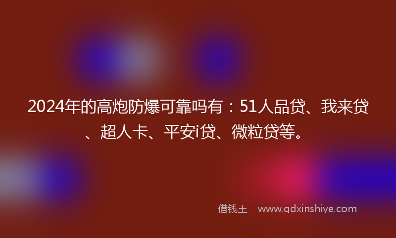 2024年的高炮防爆可靠吗有：51人品贷、我来贷、超人卡、平安i贷、微粒贷等。