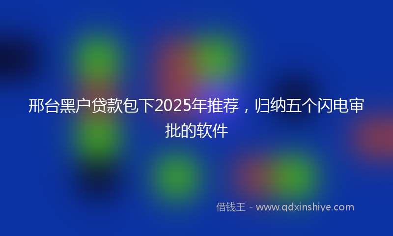邢台黑户贷款包下2025年推荐，归纳五个闪电审批的软件