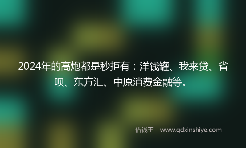 2024年的高炮都是秒拒有：洋钱罐、我来贷、省呗、东方汇、中原消费金融等。