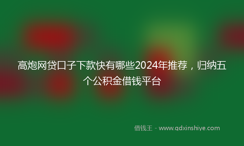 高炮网贷口子下款快有哪些2024年推荐，归纳五个公积金借钱平台