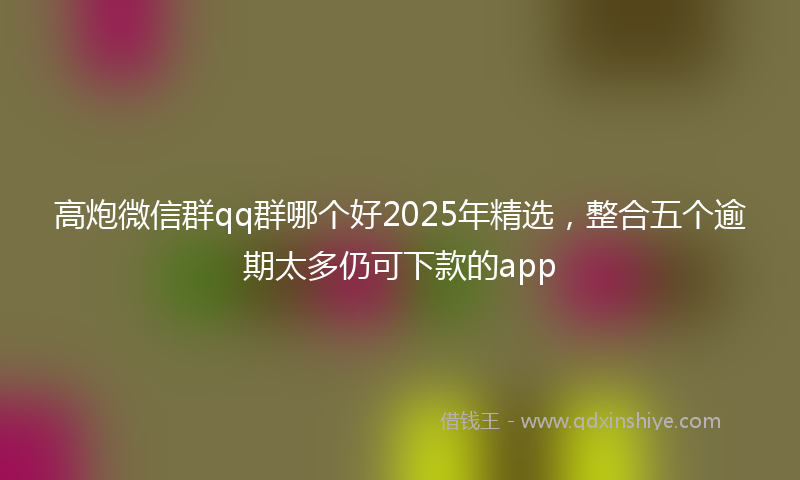 高炮微信群qq群哪个好2025年精选，整合五个逾期太多仍可下款的app