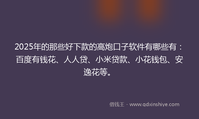 2025年的那些好下款的高炮口子软件有哪些有：百度有钱花、人人贷、小米贷款、小花钱包、安逸花等。