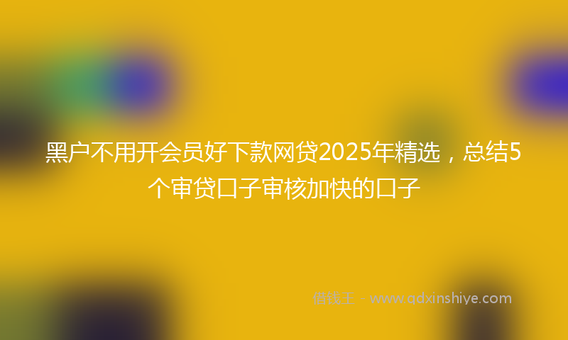 黑户不用开会员好下款网贷2025年精选，总结5个审贷口子审核加快的口子